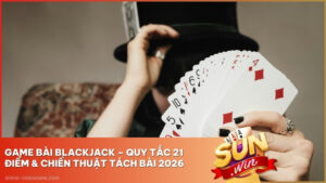 Game Bài Blackjack Sunwin – Quy Tắc 21 Điểm & Chiến Thuật Tách Bài 2026