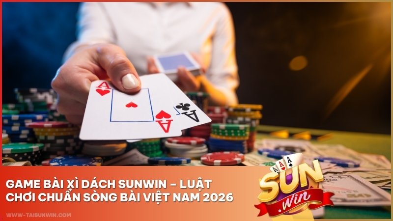 Game Bài Xì Dách Sunwin – Luật Chơi Chuẩn Sòng Bài Việt Nam 2026
