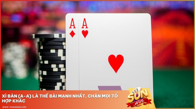Xì Bàn (A-A) là thế bài mạnh nhất, chặn mọi tổ hợp khác