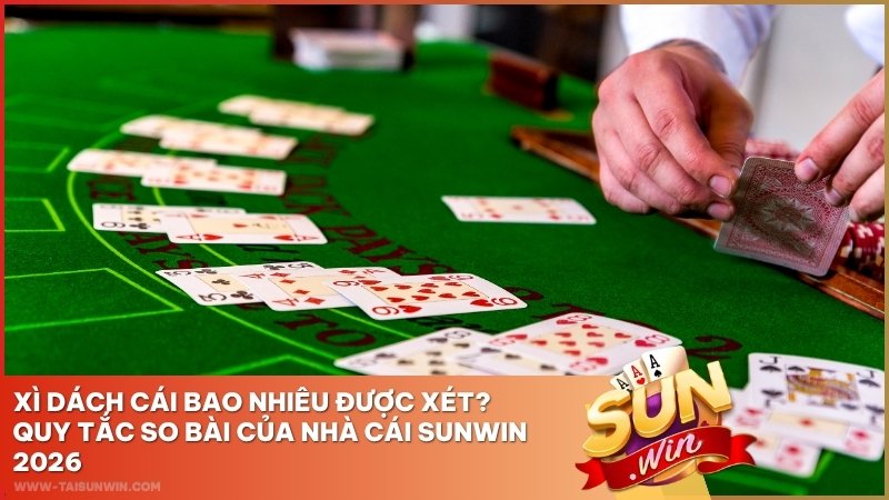 Xì Dách Cái Bao Nhiêu Được Xét? Quy Tắc So Bài Của Nhà Cái Sunwin 2026