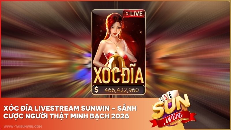 Xóc Đĩa Livestream Sunwin – Sảnh Cược Người Thật Minh Bạch 2026